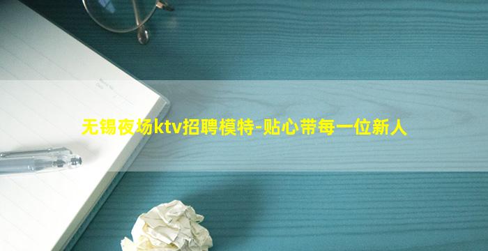 无锡夜场ktv招聘模特-贴心带每一位新人